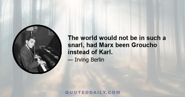 The world would not be in such a snarl, had Marx been Groucho instead of Karl.