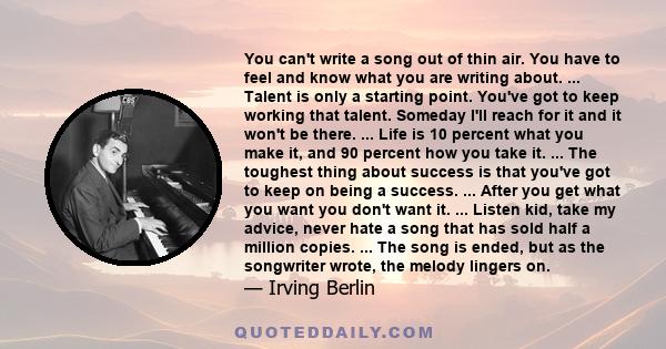 You can't write a song out of thin air you have to feel and know what you are writing about.