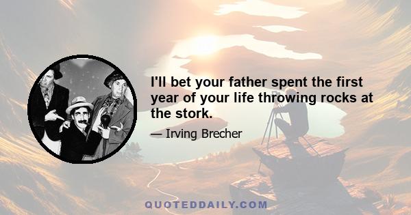 I'll bet your father spent the first year of your life throwing rocks at the stork.