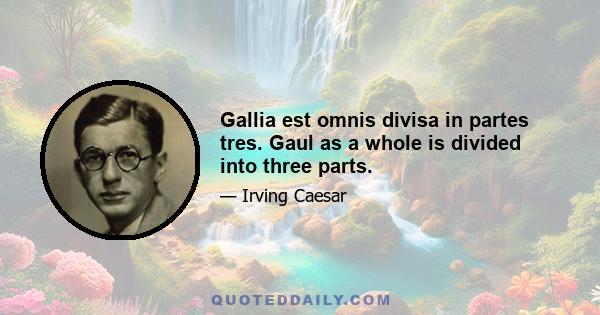 Gallia est omnis divisa in partes tres. Gaul as a whole is divided into three parts.