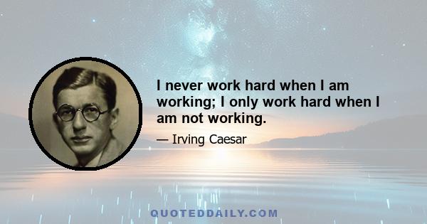 I never work hard when I am working; I only work hard when I am not working.