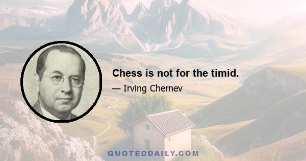 Chess is not for the timid.