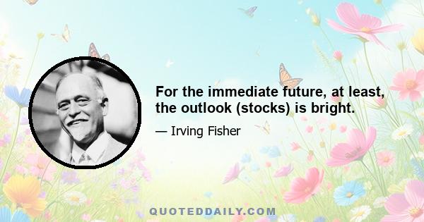 For the immediate future, at least, the outlook (stocks) is bright.