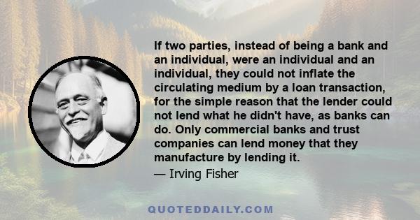 If two parties, instead of being a bank and an individual, were an individual and an individual, they could not inflate the circulating medium by a loan transaction, for the simple reason that the lender could not lend