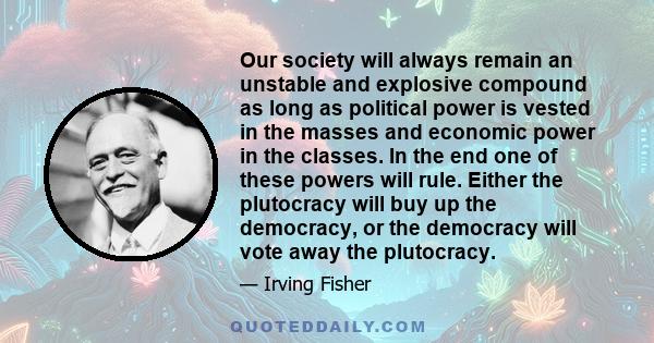 Our society will always remain an unstable and explosive compound as long as political power is vested in the masses and economic power in the classes. In the end one of these powers will rule. Either the plutocracy