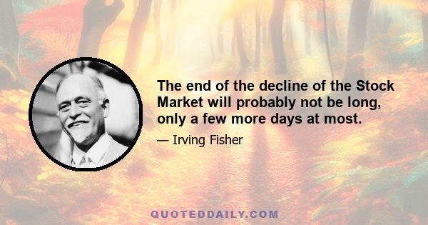 The end of the decline of the Stock Market will probably not be long, only a few more days at most.