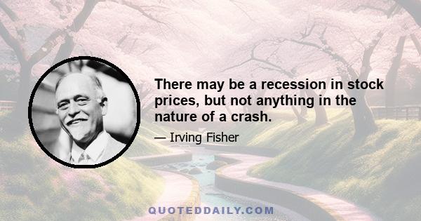 There may be a recession in stock prices, but not anything in the nature of a crash.