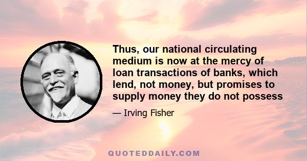 Thus, our national circulating medium is now at the mercy of loan transactions of banks, which lend, not money, but promises to supply money they do not possess