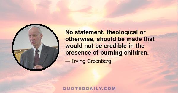 No statement, theological or otherwise, should be made that would not be credible in the presence of burning children.