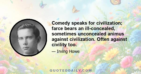 Comedy speaks for civilization; farce bears an ill-concealed, sometimes unconcealed animus against civilization. Often against civility too.