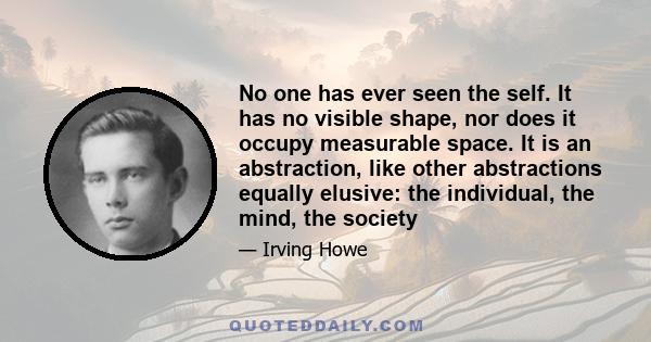 No one has ever seen the self. It has no visible shape, nor does it occupy measurable space. It is an abstraction, like other abstractions equally elusive: the individual, the mind, the society