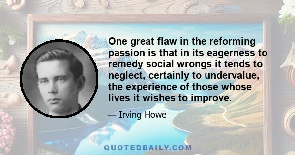 One great flaw in the reforming passion is that in its eagerness to remedy social wrongs it tends to neglect, certainly to undervalue, the experience of those whose lives it wishes to improve.