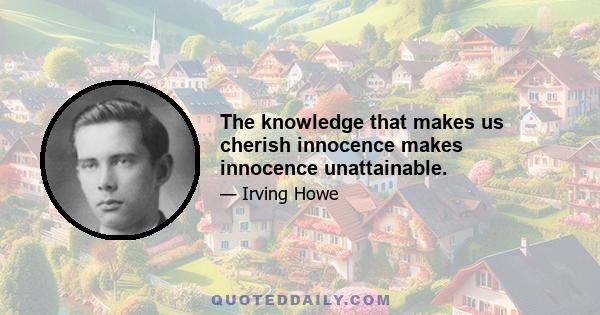 The knowledge that makes us cherish innocence makes innocence unattainable.