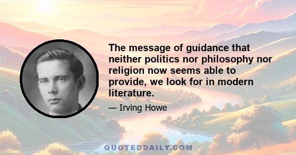 The message of guidance that neither politics nor philosophy nor religion now seems able to provide, we look for in modern literature.