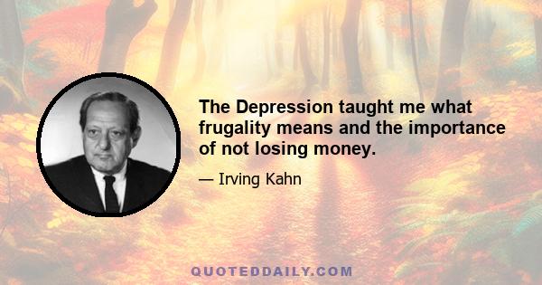 The Depression taught me what frugality means and the importance of not losing money.