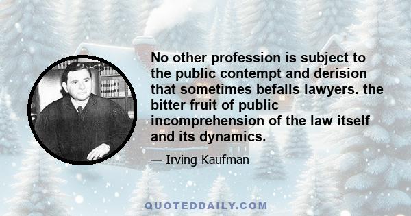 No other profession is subject to the public contempt and derision that sometimes befalls lawyers. the bitter fruit of public incomprehension of the law itself and its dynamics.