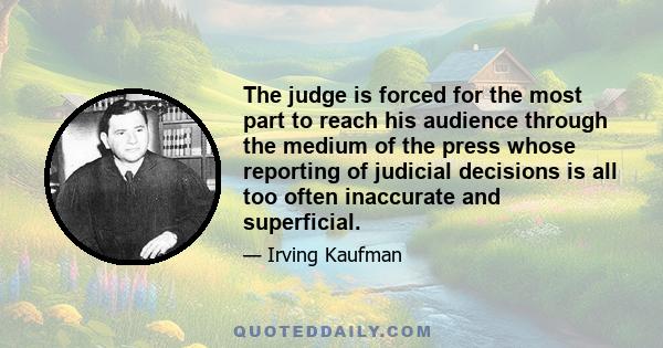 The judge is forced for the most part to reach his audience through the medium of the press whose reporting of judicial decisions is all too often inaccurate and superficial.