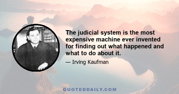 The judicial system is the most expensive machine ever invented for finding out what happened and what to do about it.