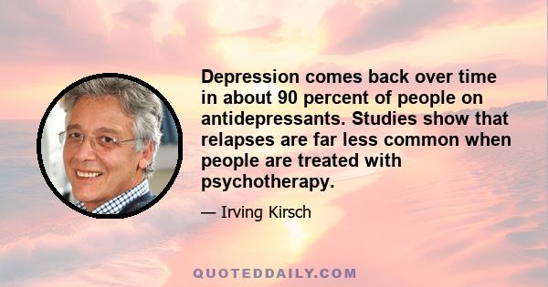 Depression comes back over time in about 90 percent of people on antidepressants. Studies show that relapses are far less common when people are treated with psychotherapy.