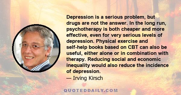 Depression is a serious problem, but drugs are not the answer. In the long run, psychotherapy is both cheaper and more effective, even for very serious levels of depression. Physical exercise and self-help books based