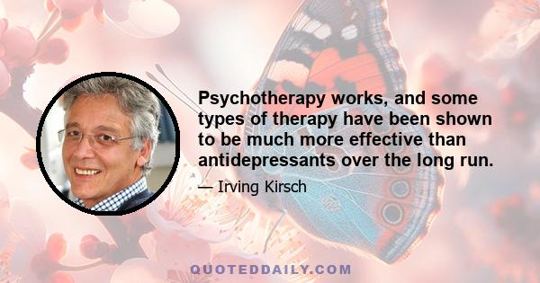 Psychotherapy works, and some types of therapy have been shown to be much more effective than antidepressants over the long run.