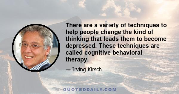 There are a variety of techniques to help people change the kind of thinking that leads them to become depressed. These techniques are called cognitive behavioral therapy.