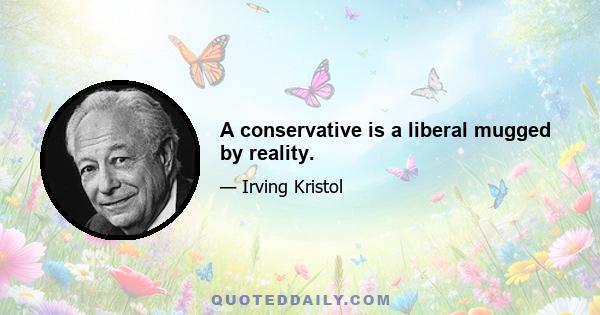 A conservative is a liberal mugged by reality.