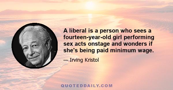 A liberal is a person who sees a fourteen-year-old girl performing sex acts onstage and wonders if she's being paid minimum wage.