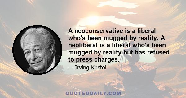 A neoconservative is a liberal who's been mugged by reality. A neoliberal is a liberal who's been mugged by reality but has refused to press charges.