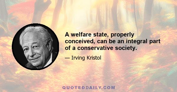 A welfare state, properly conceived, can be an integral part of a conservative society.