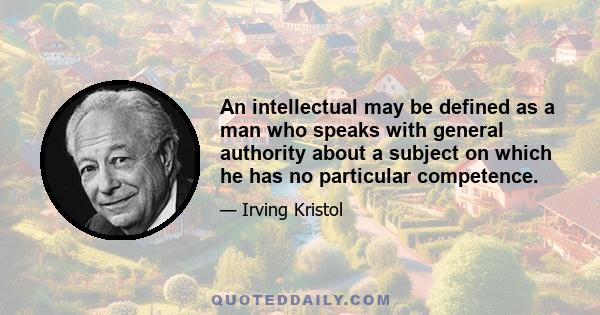 An intellectual may be defined as a man who speaks with general authority about a subject on which he has no particular competence.