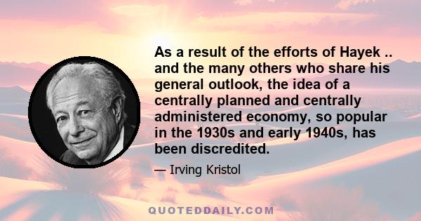 As a result of the efforts of Hayek .. and the many others who share his general outlook, the idea of a centrally planned and centrally administered economy, so popular in the 1930s and early 1940s, has been discredited.