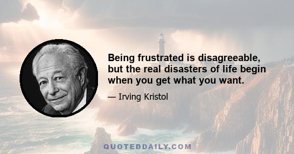 Being frustrated is disagreeable, but the real disasters of life begin when you get what you want.