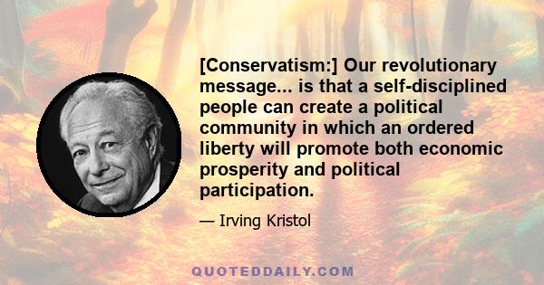 [Conservatism:] Our revolutionary message... is that a self-disciplined people can create a political community in which an ordered liberty will promote both economic prosperity and political participation.