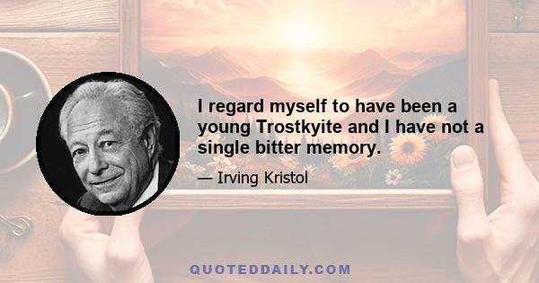 I regard myself to have been a young Trostkyite and I have not a single bitter memory.