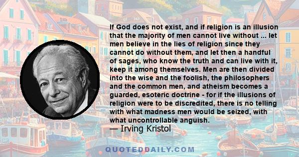 If God does not exist, and if religion is an illusion that the majority of men cannot live without ... let men believe in the lies of religion since they cannot do without them, and let then a handful of sages, who know 