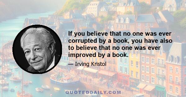 If you believe that no one was ever corrupted by a book, you have also to believe that no one was ever improved by a book.