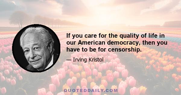 If you care for the quality of life in our American democracy, then you have to be for censorship.