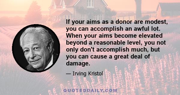 If your aims as a donor are modest, you can accomplish an awful lot. When your aims become elevated beyond a reasonable level, you not only don't accomplish much, but you can cause a great deal of damage.