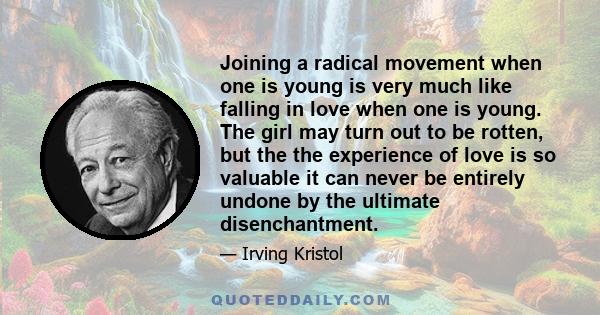 Joining a radical movement when one is young is very much like falling in love when one is young. The girl may turn out to be rotten, but the the experience of love is so valuable it can never be entirely undone by the