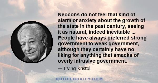 Neocons do not feel that kind of alarm or anxiety about the growth of the state in the past century, seeing it as natural, indeed inevitable ... People have always preferred strong government to weak government,