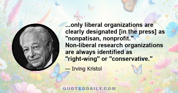 ...only liberal organizations are clearly designated [in the press] as nonpatisan, nonprofit. Non-liberal research organizations are always identified as right-wing or conservative.