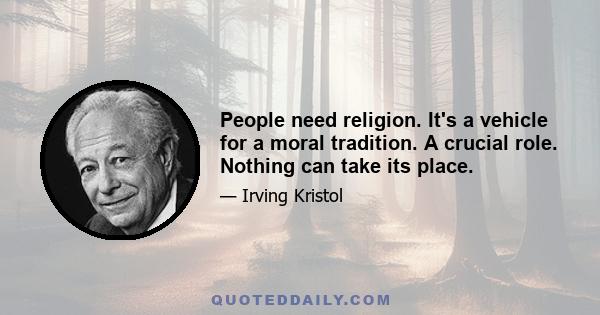 People need religion. It's a vehicle for a moral tradition. A crucial role. Nothing can take its place.