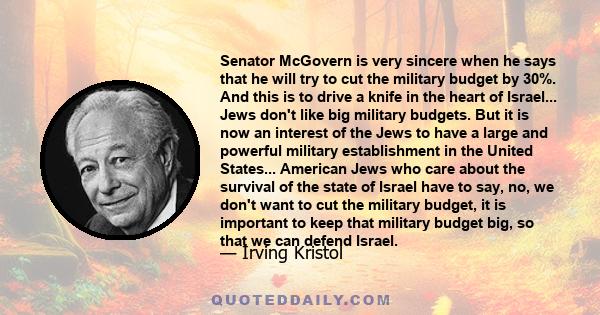 Senator McGovern is very sincere when he says that he will try to cut the military budget by 30%. And this is to drive a knife in the heart of Israel... Jews don't like big military budgets. But it is now an interest of 