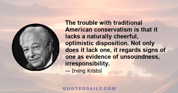 The trouble with traditional American conservatism is that it lacks a naturally cheerful, optimistic disposition. Not only does it lack one, it regards signs of one as evidence of unsoundness, irresponsibility.