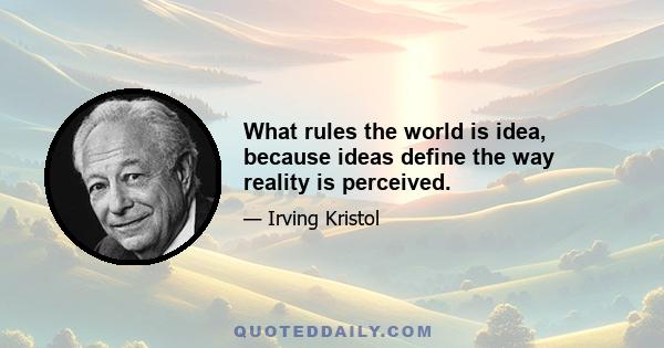 What rules the world is idea, because ideas define the way reality is perceived.