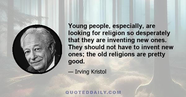 Young people, especially, are looking for religion so desperately that they are inventing new ones. They should not have to invent new ones; the old religions are pretty good.