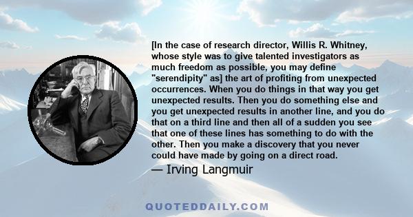 [In the case of research director, Willis R. Whitney, whose style was to give talented investigators as much freedom as possible, you may define serendipity as] the art of profiting from unexpected occurrences. When you 