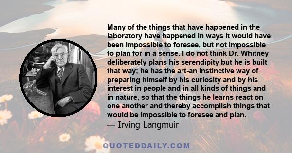 Many of the things that have happened in the laboratory have happened in ways it would have been impossible to foresee, but not impossible to plan for in a sense. I do not think Dr. Whitney deliberately plans his