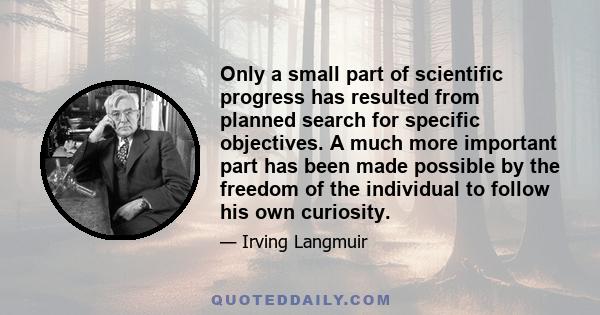 Only a small part of scientific progress has resulted from planned search for specific objectives. A much more important part has been made possible by the freedom of the individual to follow his own curiosity.